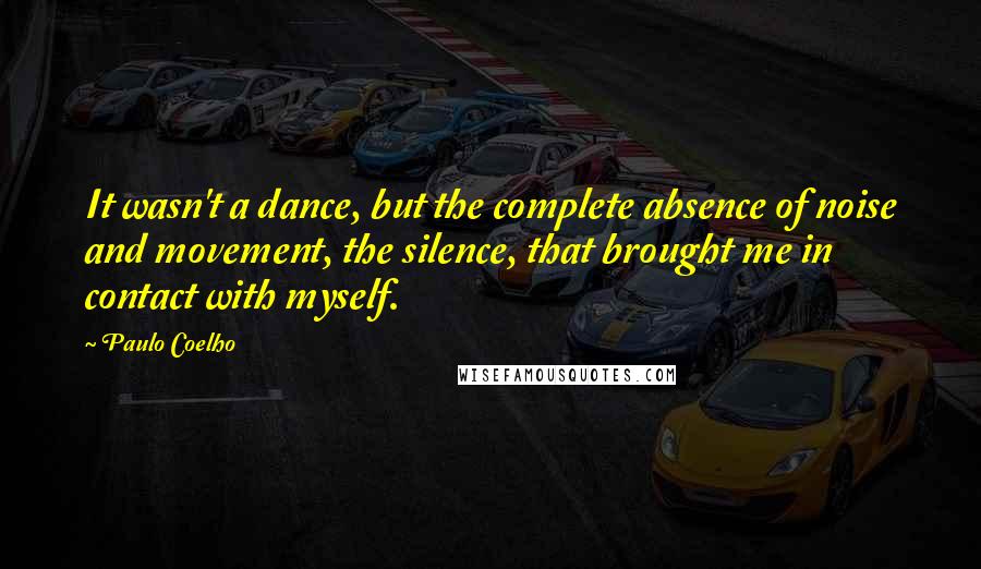 Paulo Coelho Quotes: It wasn't a dance, but the complete absence of noise and movement, the silence, that brought me in contact with myself.