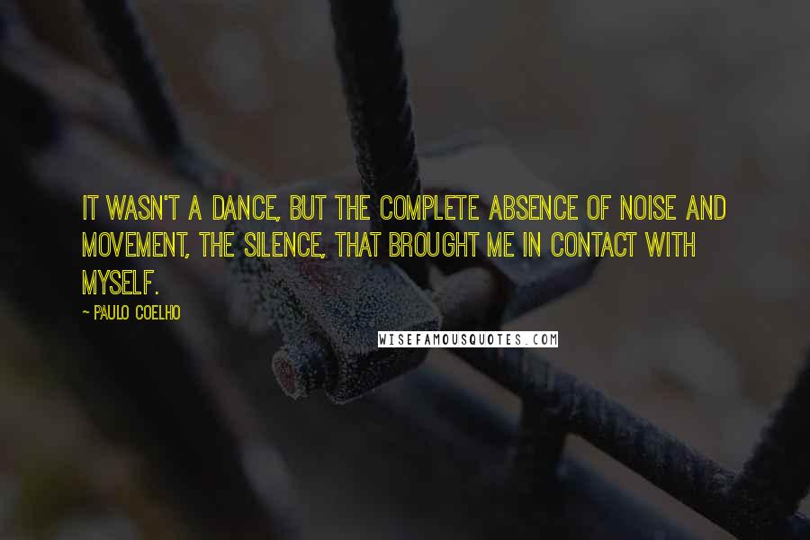 Paulo Coelho Quotes: It wasn't a dance, but the complete absence of noise and movement, the silence, that brought me in contact with myself.