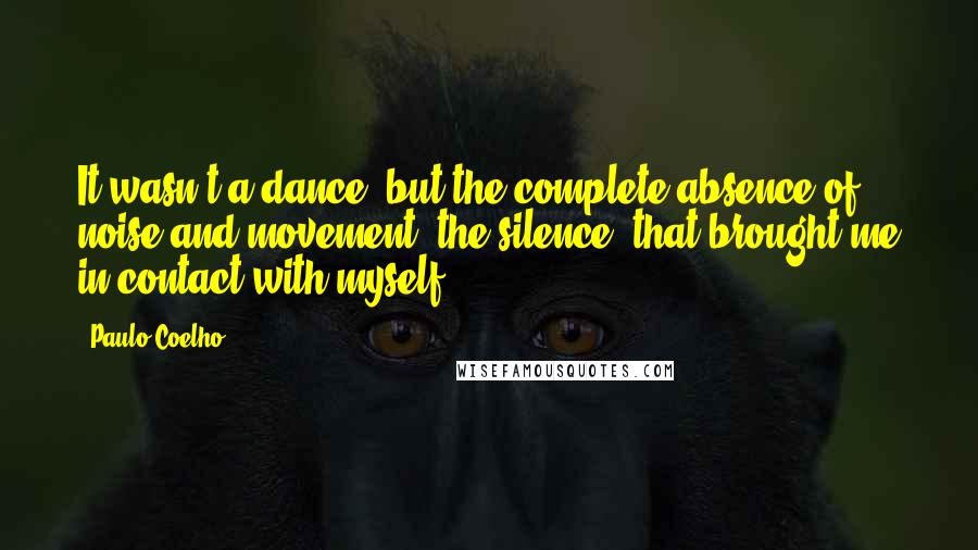 Paulo Coelho Quotes: It wasn't a dance, but the complete absence of noise and movement, the silence, that brought me in contact with myself.
