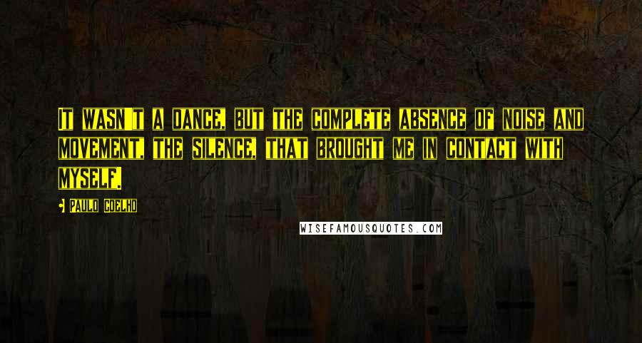 Paulo Coelho Quotes: It wasn't a dance, but the complete absence of noise and movement, the silence, that brought me in contact with myself.