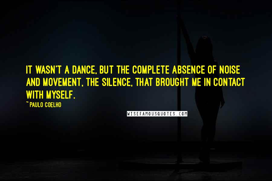 Paulo Coelho Quotes: It wasn't a dance, but the complete absence of noise and movement, the silence, that brought me in contact with myself.