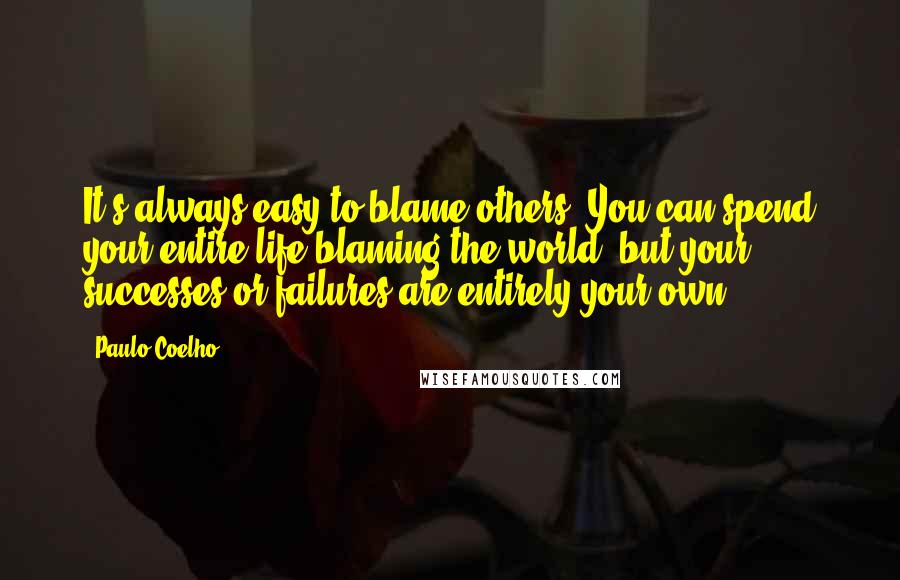 Paulo Coelho Quotes: It's always easy to blame others. You can spend your entire life blaming the world, but your successes or failures are entirely your own.