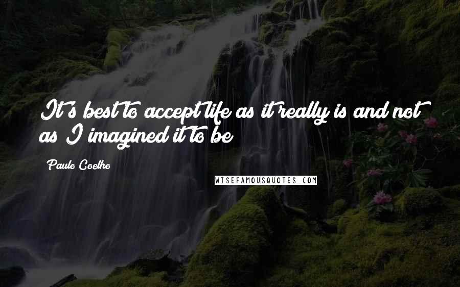 Paulo Coelho Quotes: It's best to accept life as it really is and not as I imagined it to be