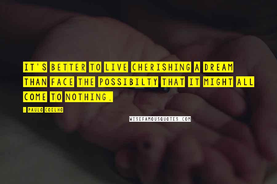 Paulo Coelho Quotes: It's better to live cherishing a dream than face the possibilty that it might all come to nothing.