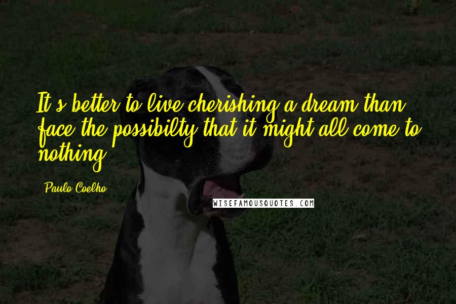 Paulo Coelho Quotes: It's better to live cherishing a dream than face the possibilty that it might all come to nothing.