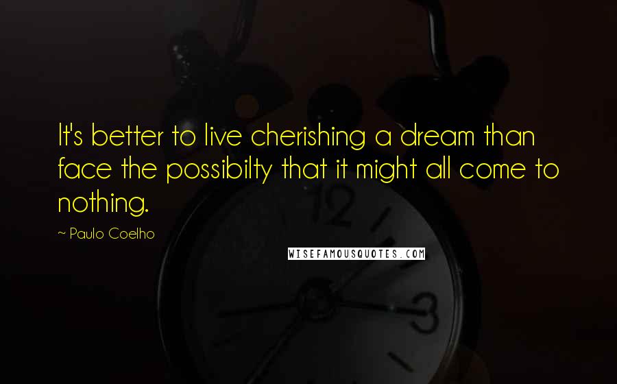 Paulo Coelho Quotes: It's better to live cherishing a dream than face the possibilty that it might all come to nothing.