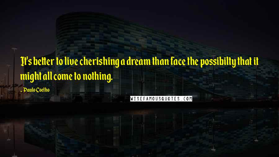 Paulo Coelho Quotes: It's better to live cherishing a dream than face the possibilty that it might all come to nothing.