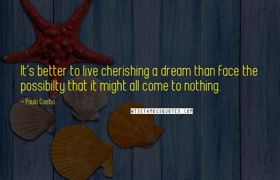 Paulo Coelho Quotes: It's better to live cherishing a dream than face the possibilty that it might all come to nothing.
