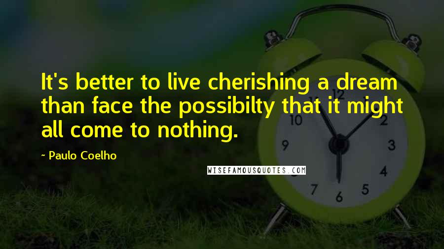 Paulo Coelho Quotes: It's better to live cherishing a dream than face the possibilty that it might all come to nothing.