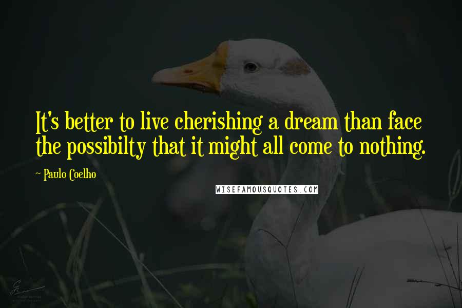 Paulo Coelho Quotes: It's better to live cherishing a dream than face the possibilty that it might all come to nothing.