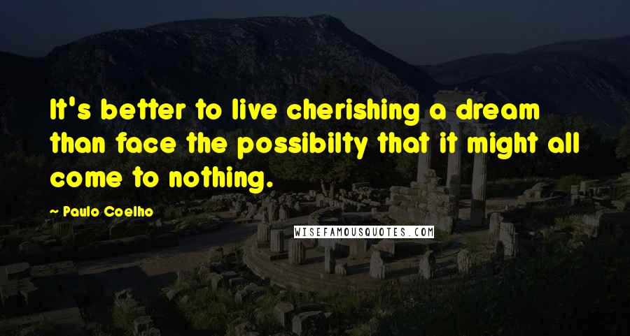 Paulo Coelho Quotes: It's better to live cherishing a dream than face the possibilty that it might all come to nothing.