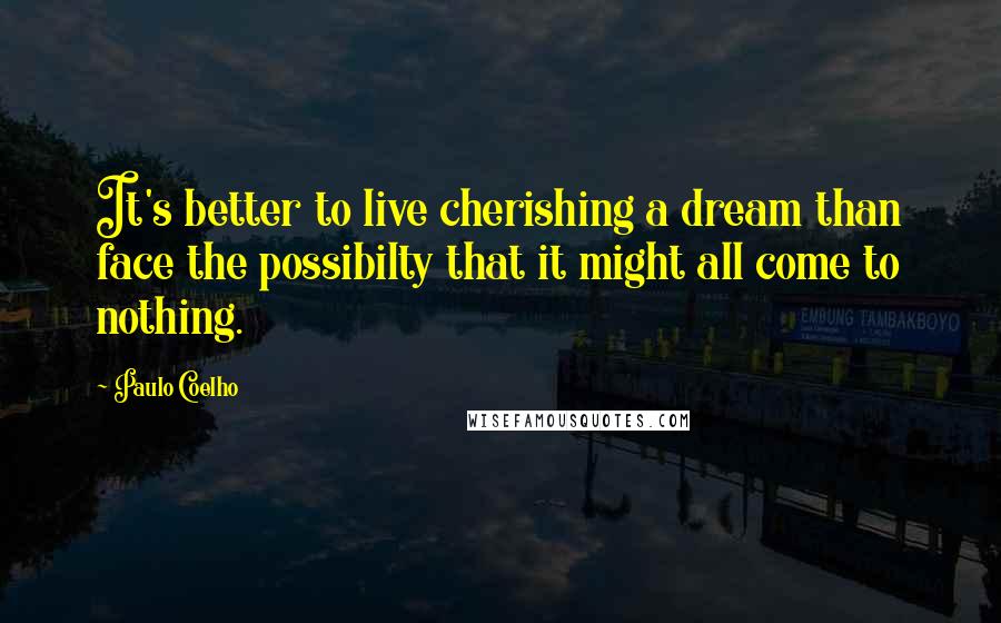 Paulo Coelho Quotes: It's better to live cherishing a dream than face the possibilty that it might all come to nothing.