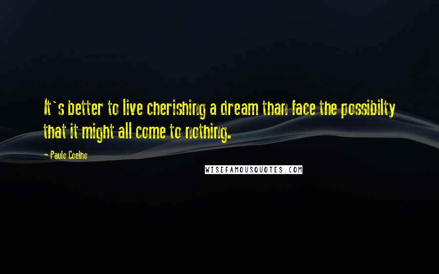 Paulo Coelho Quotes: It's better to live cherishing a dream than face the possibilty that it might all come to nothing.