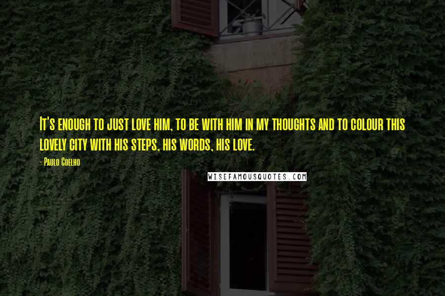 Paulo Coelho Quotes: It's enough to just love him, to be with him in my thoughts and to colour this lovely city with his steps, his words, his love.