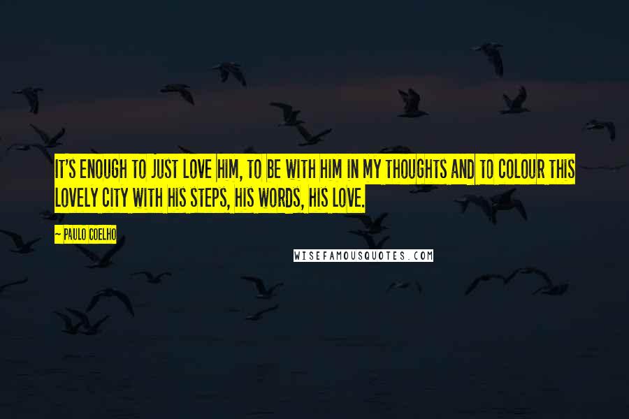 Paulo Coelho Quotes: It's enough to just love him, to be with him in my thoughts and to colour this lovely city with his steps, his words, his love.