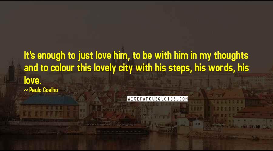 Paulo Coelho Quotes: It's enough to just love him, to be with him in my thoughts and to colour this lovely city with his steps, his words, his love.