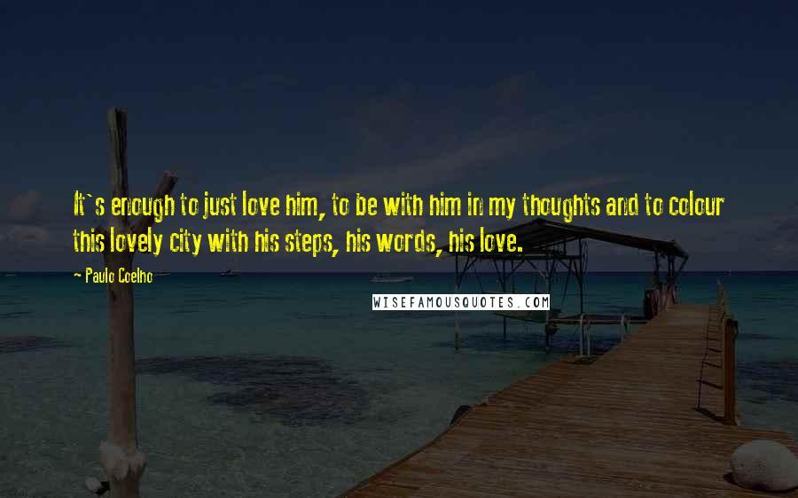 Paulo Coelho Quotes: It's enough to just love him, to be with him in my thoughts and to colour this lovely city with his steps, his words, his love.