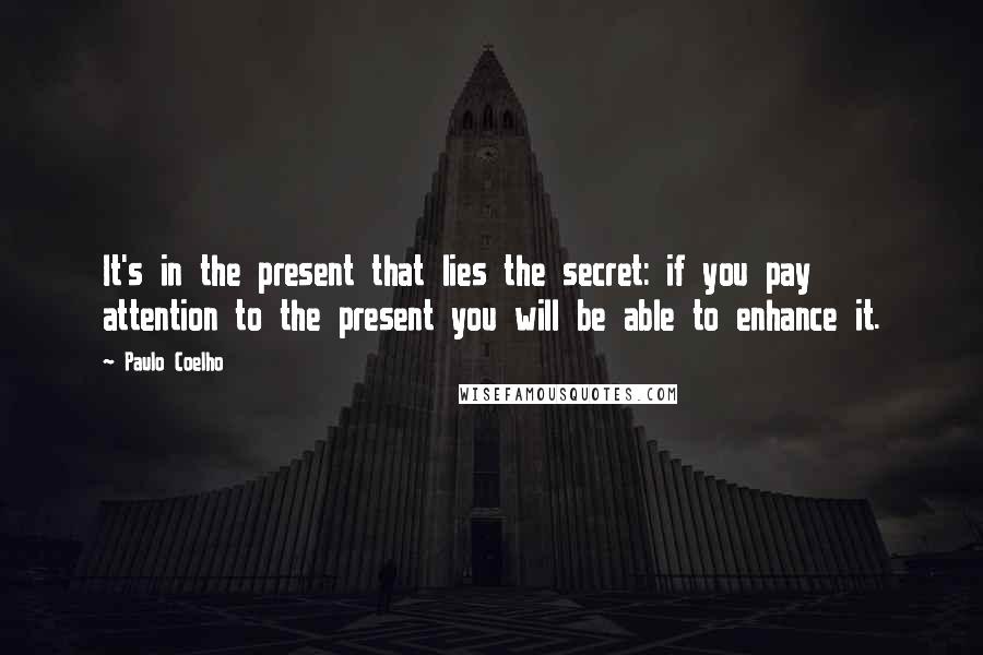Paulo Coelho Quotes: It's in the present that lies the secret: if you pay attention to the present you will be able to enhance it.