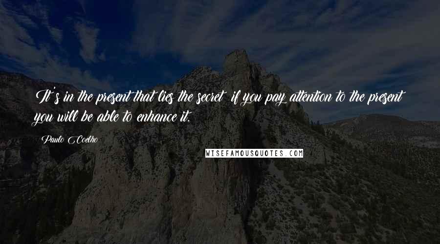Paulo Coelho Quotes: It's in the present that lies the secret: if you pay attention to the present you will be able to enhance it.
