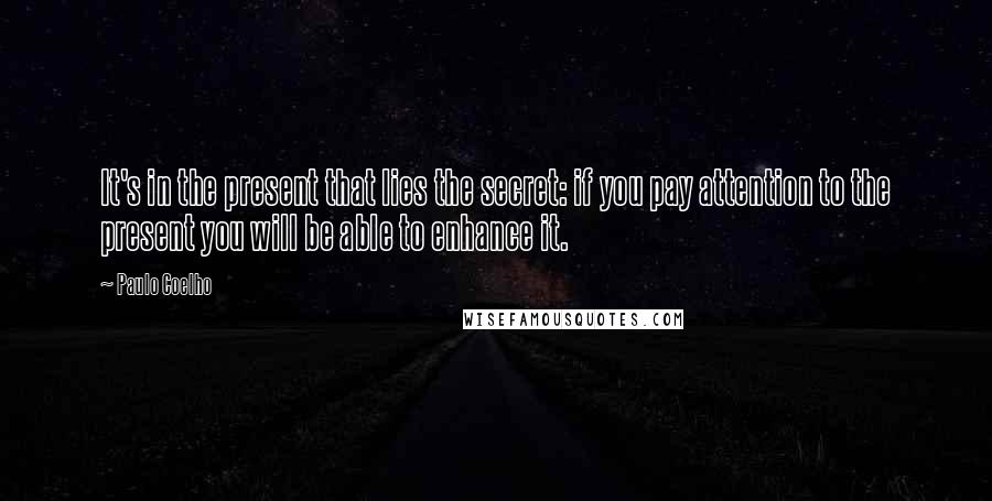 Paulo Coelho Quotes: It's in the present that lies the secret: if you pay attention to the present you will be able to enhance it.