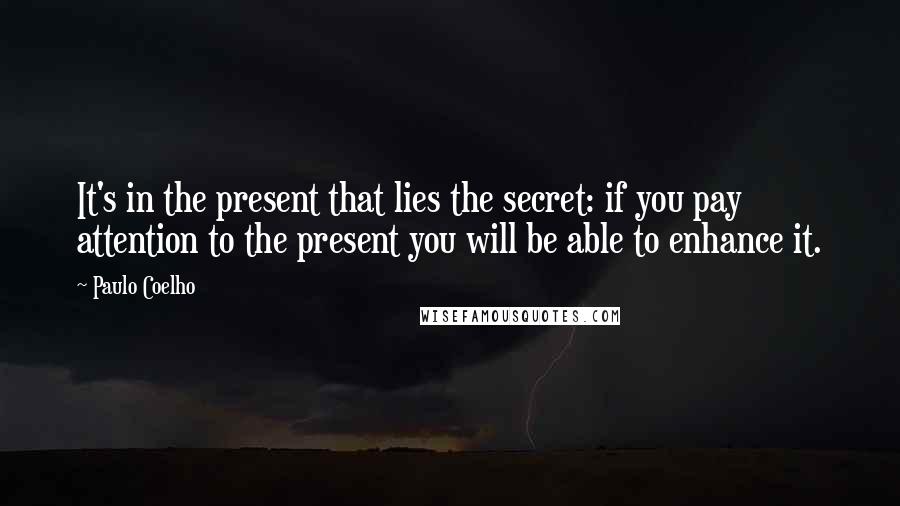 Paulo Coelho Quotes: It's in the present that lies the secret: if you pay attention to the present you will be able to enhance it.