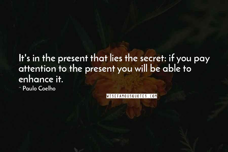 Paulo Coelho Quotes: It's in the present that lies the secret: if you pay attention to the present you will be able to enhance it.
