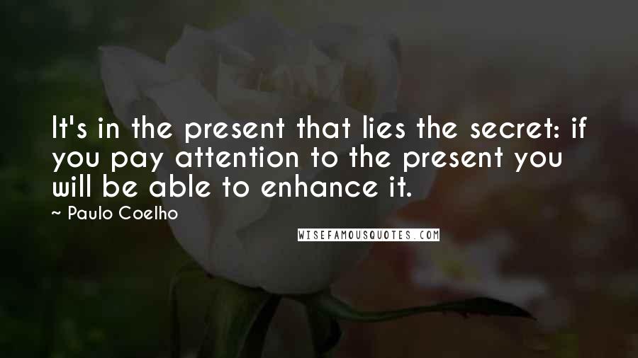 Paulo Coelho Quotes: It's in the present that lies the secret: if you pay attention to the present you will be able to enhance it.