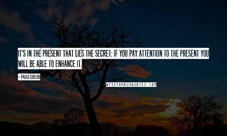 Paulo Coelho Quotes: It's in the present that lies the secret: if you pay attention to the present you will be able to enhance it.