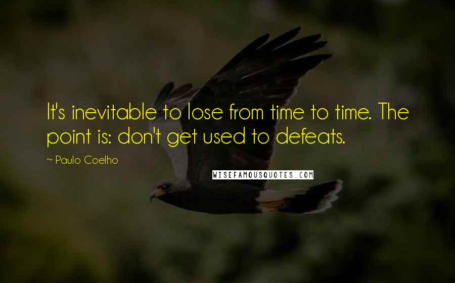 Paulo Coelho Quotes: It's inevitable to lose from time to time. The point is: don't get used to defeats.