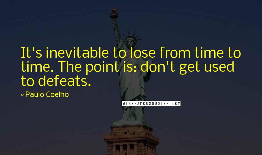 Paulo Coelho Quotes: It's inevitable to lose from time to time. The point is: don't get used to defeats.