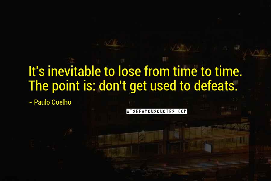 Paulo Coelho Quotes: It's inevitable to lose from time to time. The point is: don't get used to defeats.