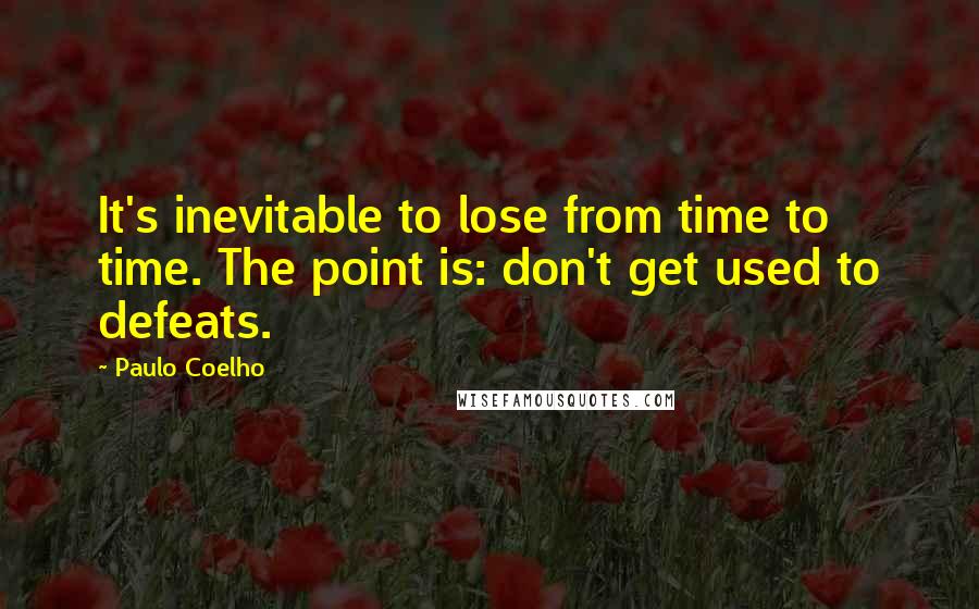 Paulo Coelho Quotes: It's inevitable to lose from time to time. The point is: don't get used to defeats.