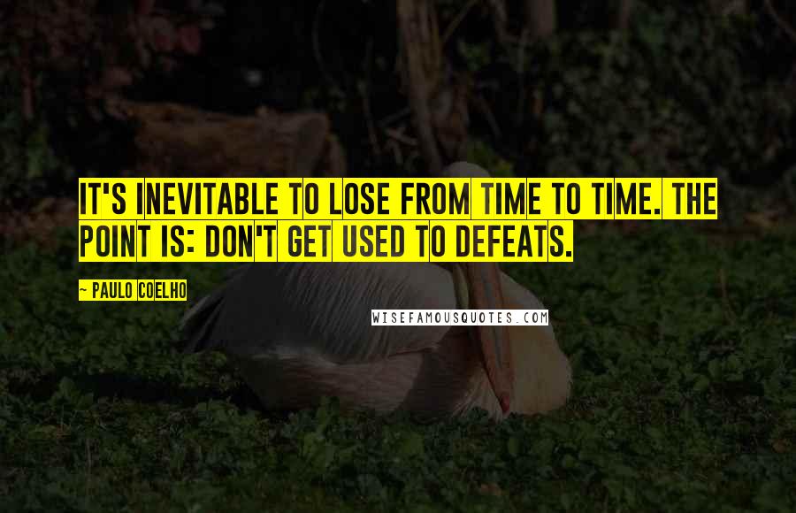 Paulo Coelho Quotes: It's inevitable to lose from time to time. The point is: don't get used to defeats.