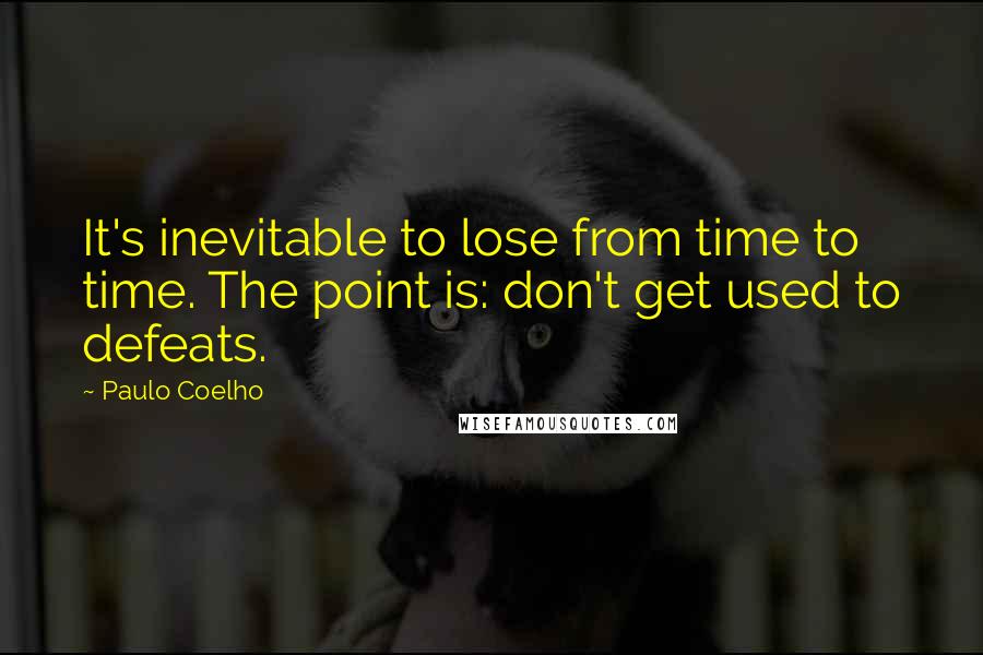 Paulo Coelho Quotes: It's inevitable to lose from time to time. The point is: don't get used to defeats.