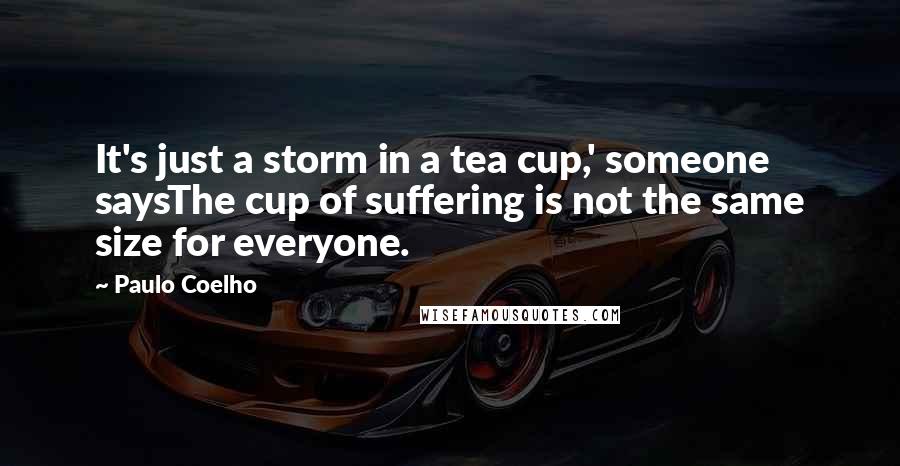 Paulo Coelho Quotes: It's just a storm in a tea cup,' someone saysThe cup of suffering is not the same size for everyone.