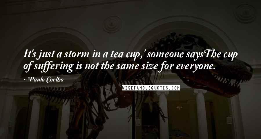 Paulo Coelho Quotes: It's just a storm in a tea cup,' someone saysThe cup of suffering is not the same size for everyone.