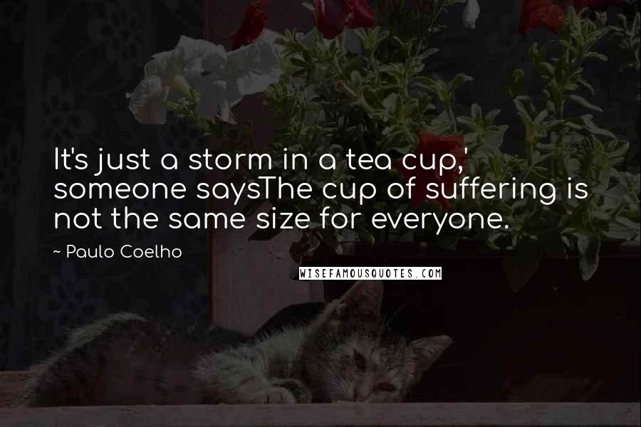 Paulo Coelho Quotes: It's just a storm in a tea cup,' someone saysThe cup of suffering is not the same size for everyone.