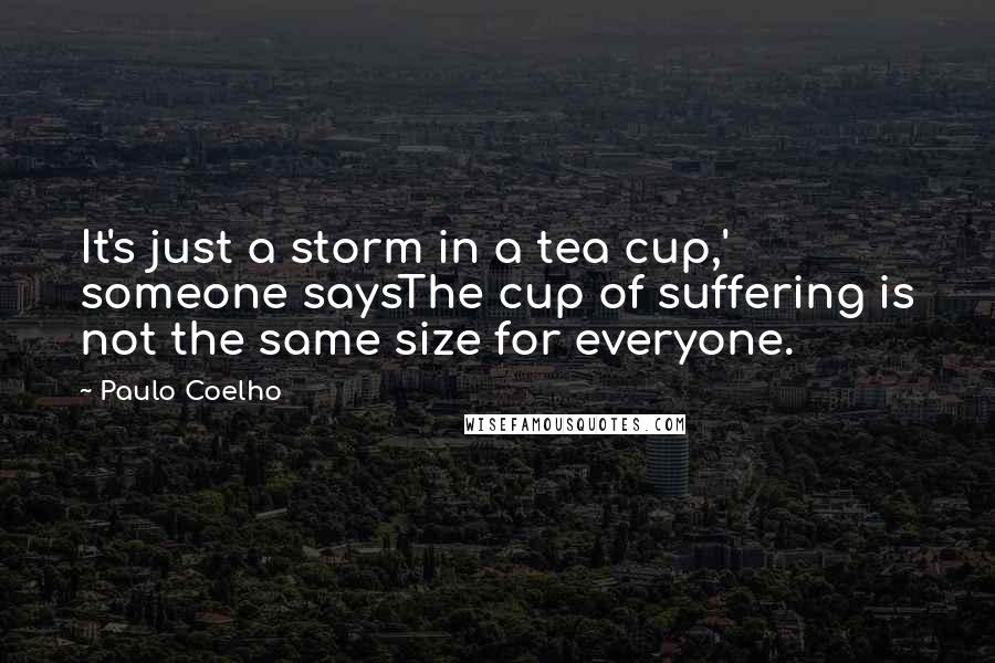 Paulo Coelho Quotes: It's just a storm in a tea cup,' someone saysThe cup of suffering is not the same size for everyone.