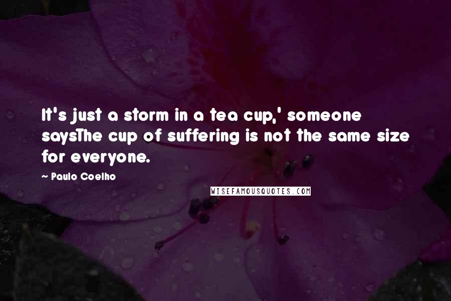 Paulo Coelho Quotes: It's just a storm in a tea cup,' someone saysThe cup of suffering is not the same size for everyone.