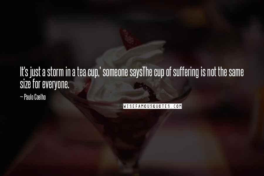 Paulo Coelho Quotes: It's just a storm in a tea cup,' someone saysThe cup of suffering is not the same size for everyone.