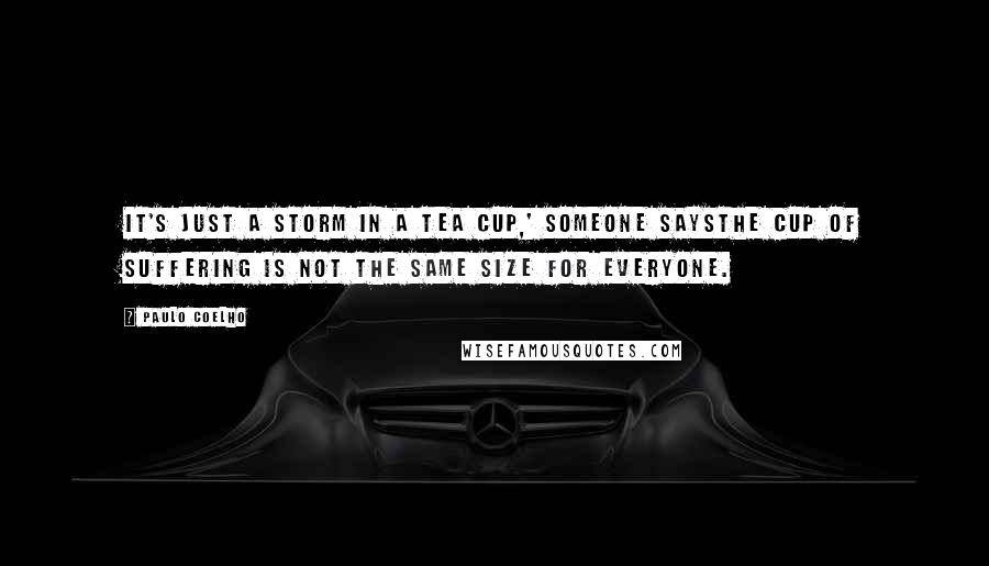 Paulo Coelho Quotes: It's just a storm in a tea cup,' someone saysThe cup of suffering is not the same size for everyone.