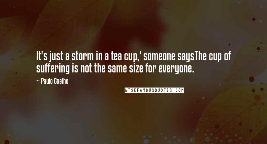 Paulo Coelho Quotes: It's just a storm in a tea cup,' someone saysThe cup of suffering is not the same size for everyone.