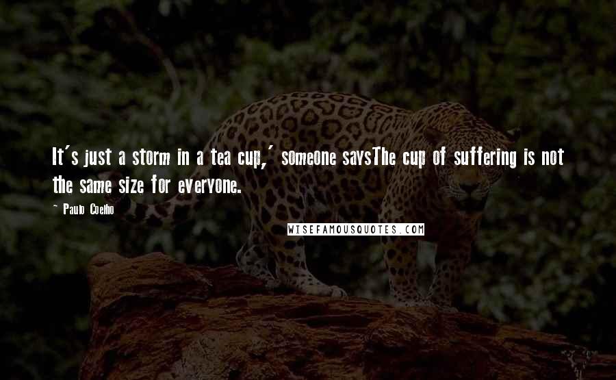 Paulo Coelho Quotes: It's just a storm in a tea cup,' someone saysThe cup of suffering is not the same size for everyone.