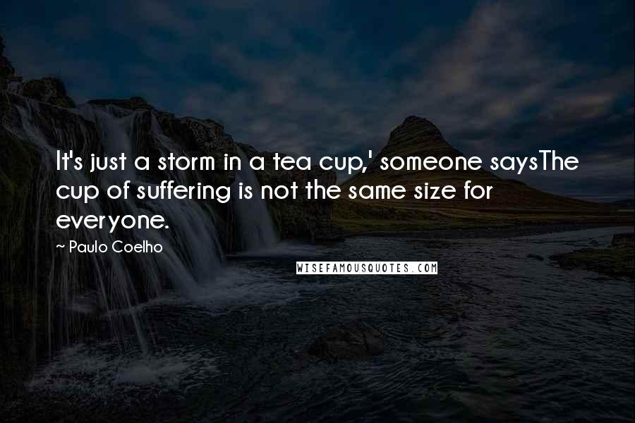 Paulo Coelho Quotes: It's just a storm in a tea cup,' someone saysThe cup of suffering is not the same size for everyone.