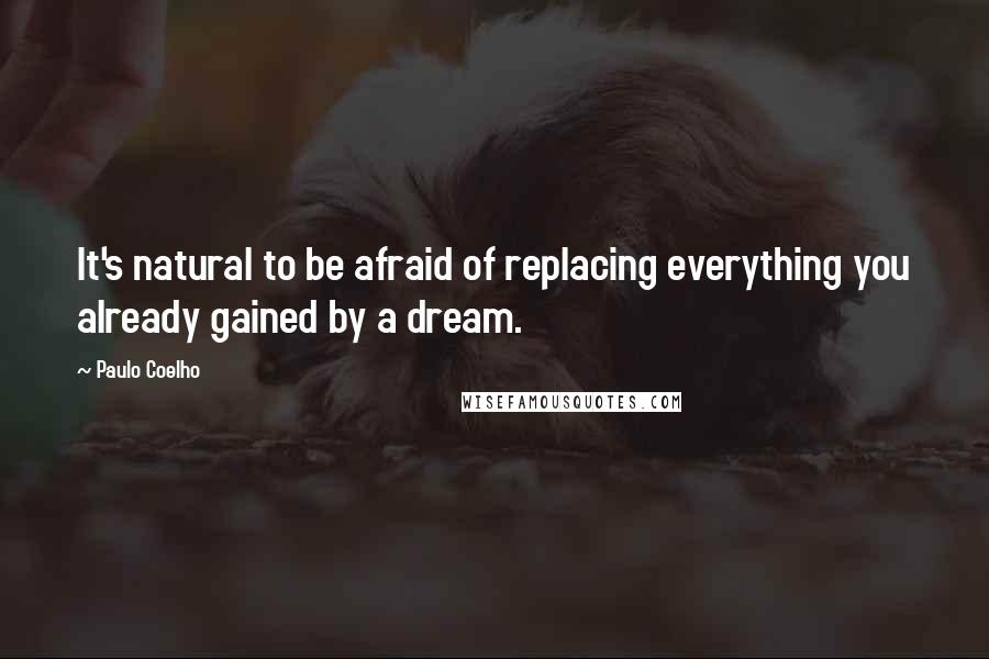 Paulo Coelho Quotes: It's natural to be afraid of replacing everything you already gained by a dream.