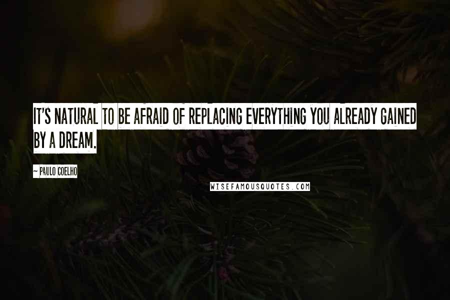 Paulo Coelho Quotes: It's natural to be afraid of replacing everything you already gained by a dream.