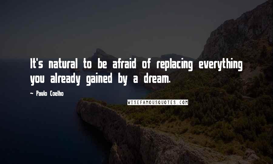 Paulo Coelho Quotes: It's natural to be afraid of replacing everything you already gained by a dream.