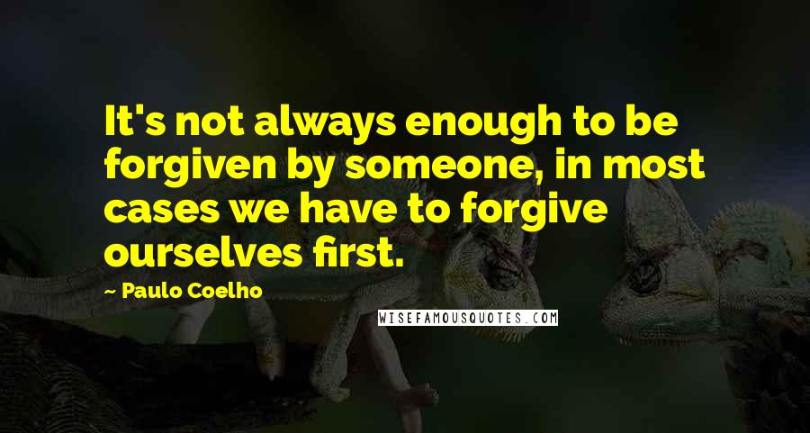 Paulo Coelho Quotes: It's not always enough to be forgiven by someone, in most cases we have to forgive ourselves first.