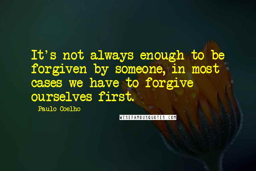 Paulo Coelho Quotes: It's not always enough to be forgiven by someone, in most cases we have to forgive ourselves first.