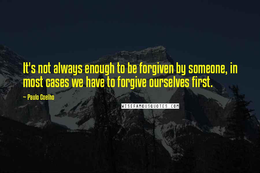 Paulo Coelho Quotes: It's not always enough to be forgiven by someone, in most cases we have to forgive ourselves first.